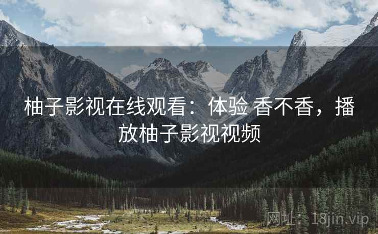 柚子影视在线观看：体验 香不香，播放柚子影视视频