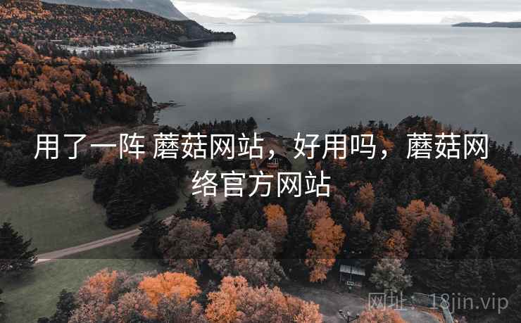 用了一阵 蘑菇网站,好用吗,蘑菇网络官方网站 用了一阵 蘑菇网站,好用吗,蘑菇网络官方网站