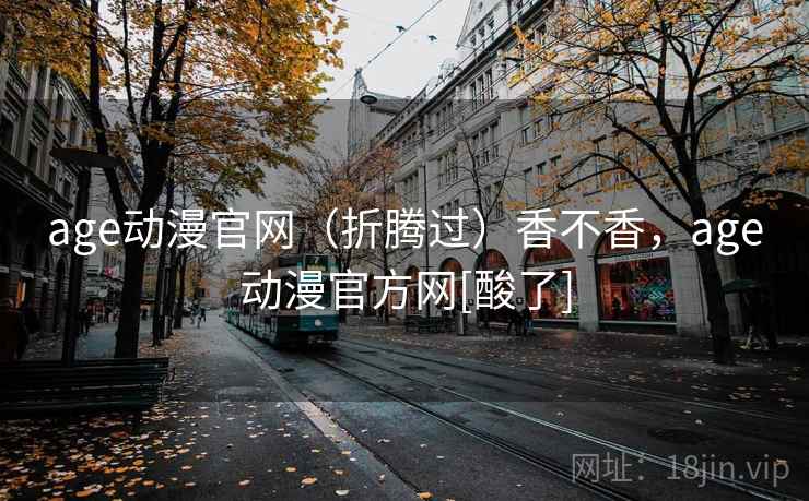age动漫官网（折腾过）香不香，age动漫官方网[酸了]