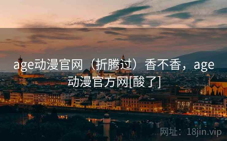 age动漫官网（折腾过）香不香，age动漫官方网[酸了]