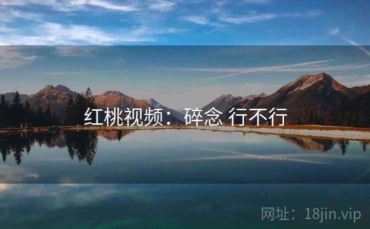 红桃视频：碎念 行不行