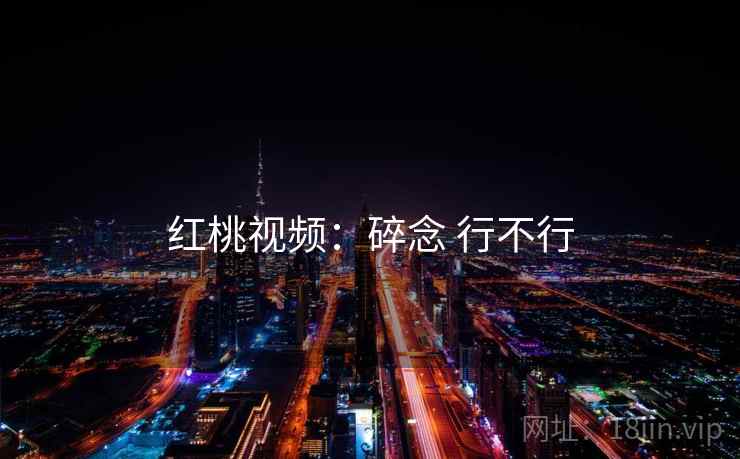 红桃视频:碎念 行不行 红桃视频:碎念 行不行