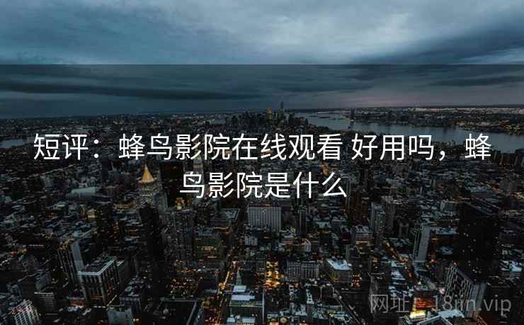 短评:蜂鸟影院在线观看 好用吗,蜂鸟影院是什么 短评:蜂鸟影院在线观看 好用吗,蜂鸟影院是什么