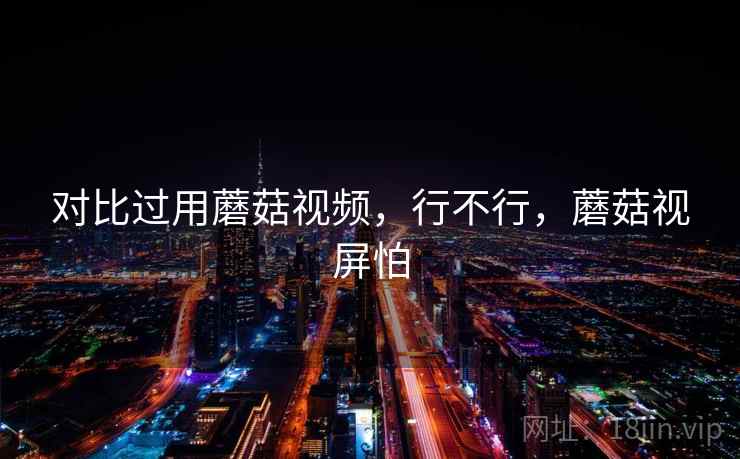 对比过用蘑菇视频,行不行,蘑菇视屏怕 对比过用蘑菇视频,行不行,蘑菇视屏怕