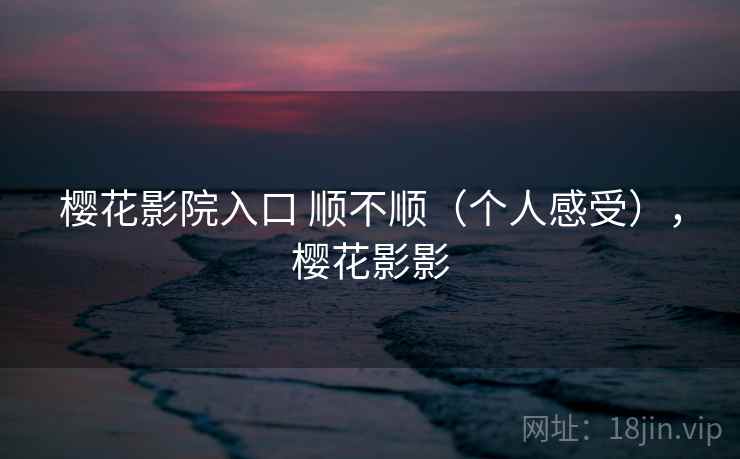 樱花影院入口 顺不顺（个人感受），樱花影影
