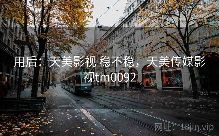 用后:天美影视 稳不稳,天美传媒影视tm0092 用后:天美影视 稳不稳,天美传媒影视tm0092